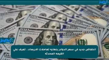 انخفاض جديد في سعر الدولار بنهاية تعاملات الأربعاء.. تعرف على القيمة المحدثة